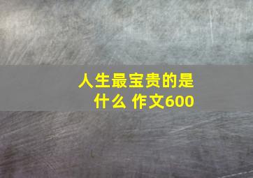 人生最宝贵的是什么 作文600